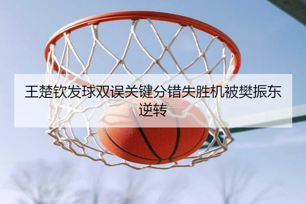 王楚钦发球双误关键分错失胜机被樊振东逆转